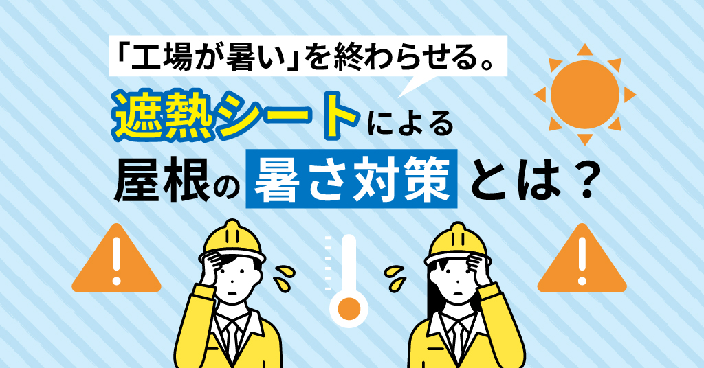 「工場が暑い」を終わらせる。遮熱シートによる屋根の暑さ対策とは？